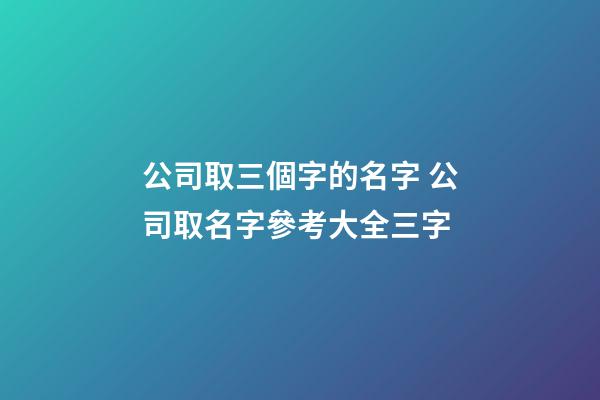 公司取三個字的名字 公司取名字參考大全三字-第1張-公司起名-玄機派